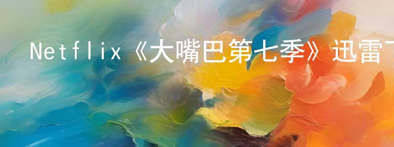 陳云琦的動漫綜藝大全,Netflix《大嘴巴第七季》迅雷下載/在線觀看/百度云-動漫/卡通-美劇天堂